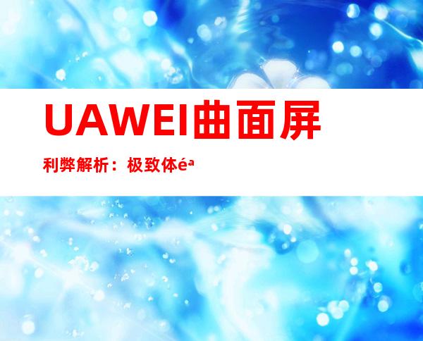 UAWEI曲面屏利弊解析：极致体验与两难全